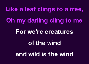 For we're creatures

of the wind

and wild is the wind