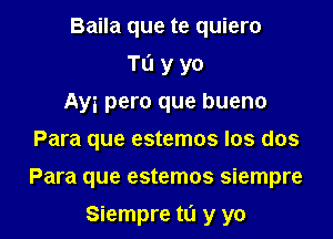 Baila que te quiero
Tu y yo
Ayi pero que bueno
Para que estemos Ios dos

Para que estemos siempre

Siempre to y yo