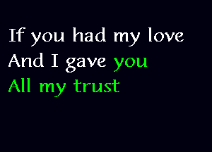 If you had my love
And I gave you

All my trust