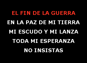 EL FIN DE LA GUERRA
EN LA PAZ DE MI TIERRA
MI ESCUDO Y MI LANZA

TODA MI ESPERANZA

N0 INSISTAS