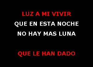 LUZ A MI VIVIR
QUE EN ESTA NOCHE
N0 HAY MAS LUNA

QUE LE HAN DADO