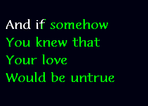 And if somehow
You knew that

Your love
Would be untrue