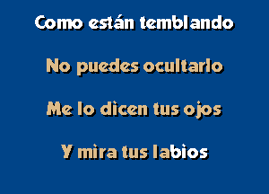 Como este'm tcmblando
No pucdes ocultarlo
Me Io diccn tus ojos

V mira tus labios