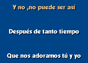 V no ,no pucdc ser asi

Despue's dc tanto tiempo

Que nos adoramos hi 1! yo