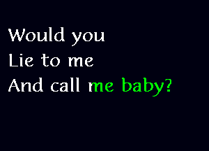 Would you
Lie to me

And call me baby?