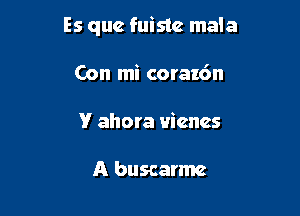 Es quc fuislc mala

Con mi corazc'm
V ahora uicncs

A buscarme