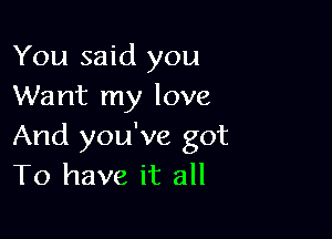 You said you
Want my love

And you've got
To have it all