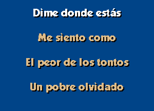 Dime donde este'ts
Me sicnto como

El peor dc los tontos

Un pobre olvidado