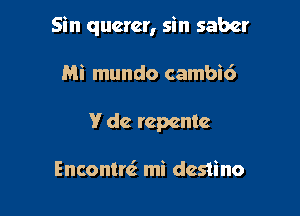 Sin querer, sin saber

Mi mundo cambi6
V dc repentc

Enconmi mi destino