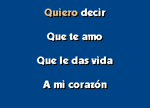 Quicro dccir

Que te amo
Que lc das Vida

A mi coraz6n