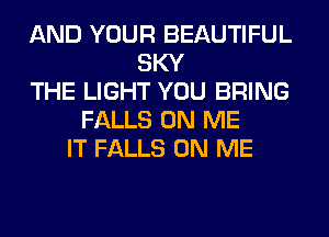 AND YOUR BEAUTIFUL
SKY
THE LIGHT YOU BRING
FALLS ON ME
IT FALLS ON ME