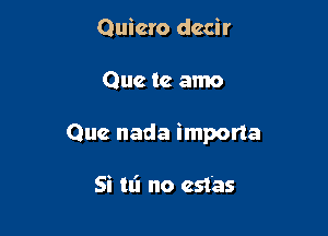 Quicro dccir

Que te amo

Que nada importa

Si tl'l no estas