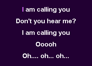I am calling you

Don't you hear me?

I am calling you
Ooooh
Oh.... oh... oh...