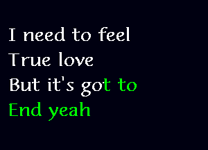 I need to feel
Truelove

But it's got to
End yeah