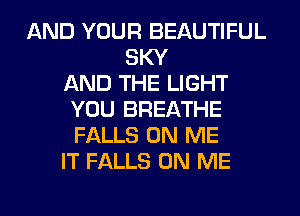 AND YOUR BEAUTIFUL
SKY
AND THE LIGHT
YOU BREATHE
FALLS ON ME
IT FALLS ON ME