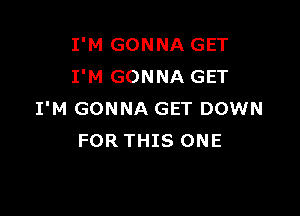 I'M GONNA GET
I'M GONNA GET

I'M GONNA GET DOWN
FOR THIS ONE