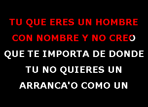 TU QUE ERES UN HOMBRE
CON NOMBRE Y N0 CREO
QUE TE IMPORTA DE DONDE
TU NO QUIERES UN
ARRANCA'O COMO UN