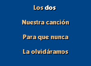 Los dos

Nuestra cancic'm

Para que nunca

la oluide'lramos