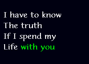 I have to know
The truth

If I spend my
Life with you