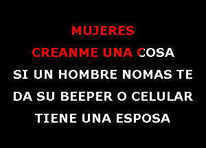 MUJERES
CREANME UNA COSA
SI UN HOMBRE NOMAS TE
DA SU BEEPER 0 CELULAR
TIENE UNA ESPOSA