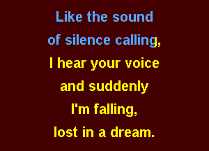 Like the sound
of silence calling,

I hear your voice
and suddenly
I'm falling,
lost in a dream.