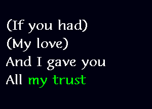 (If you had)
(My love)

And I gave you
All my trust