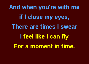 And when you're with me
if I close my eyes,
There are times I swear

I feel like I can fly

For a moment in time.