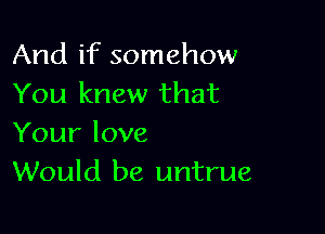 And if somehow
You knew that

Your love
Would be untrue