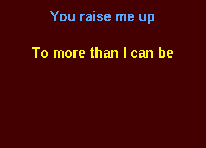 You raise me up

To more than I can be