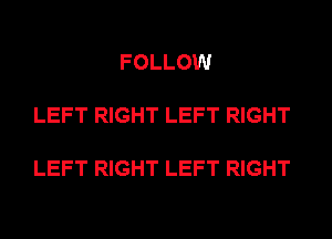 FOLLOW

LEFT RIGHT LEFT RIGHT

LEFT RIGHT LEFT RIGHT