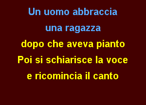 Un uomo abbraccia
una ragazza

dopo che aveva pianto

Poi si schiarisce la voce
e ricomincia il canto