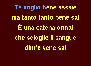 Te voglio bene assaie
ma tanto tanto bene sai
E una catena ormai
che scioglie il sangue
dint'e vene sai