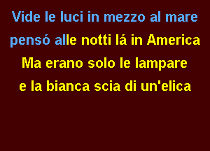 Vide le luci in mezzo al mare
pensc') alle notti la in America
Ma erano solo le lampare
e la bianca scia di un'elica