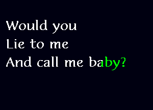 Would you
Lie to me

And call me baby?