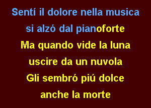 Senti il dolore nella musica
si alzc') dal pianoforte
Ma quando vide la luna
uscire da un nuvola
Gli sembrf) pill dolce
anche la morte