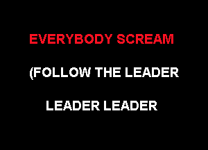 EVERYBODYSCREAM
(FOLLOW THE LEADER

LEADER LEADER
