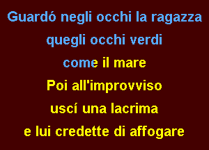 Guardf) negli occhi la ragazza
quegli occhi verdi
come il mare
Poi all'improwiso
usci una lacrima
e lui credette di affogare