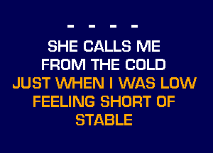 SHE CALLS ME
FROM THE COLD
JUST WHEN I WAS LOW
FEELING SHORT 0F
STABLE