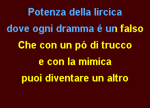 Potenza della lircica
dove ogni dramma (a un falso
Che con un p6 di trucco
e con la mimica
puoi diventare un altro