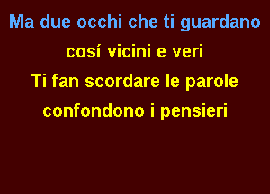 Ma due occhi che ti guardano
cosi vicini e veri
Ti fan scordare le parole

confondono i pensieri