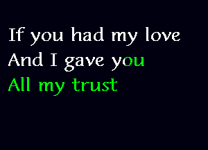 If you had my love
And I gave you

All my trust