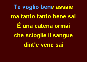 Te voglio bene assaie
ma tanto tanto bene sai
E una catena ormai
che scioglie il sangue
dint'e vene sai