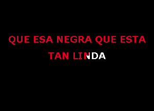 QUE ESA NEGRA QUE ESTA

TAN LI N DA