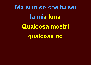 Ma si i0 so che tu sei
la mia Iuna
Qualcosa mostri

qualcosa no