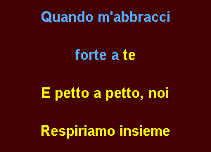 Quando m'abbracci
forte a te

E petto a petto, noi

Respiriamo insieme