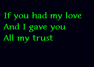 If you had my love
And I gave you

All my trust