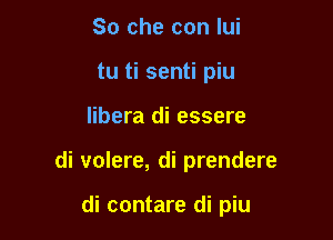 So che con lui
tu ti senti piu

Iibera di essere

di volere, di prendere

di contare di piu