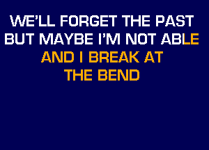 WE'LL FORGET THE PAST
BUT MAYBE I'M NOT ABLE
AND I BREAK AT
THE BEND