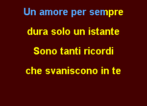 Un amore per sempre

dura solo un istante
Sono tanti ricordi

che svaniscono in te