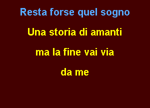 Resta forse quel sogno

Una storia di amanti
ma la fine vai via

da me